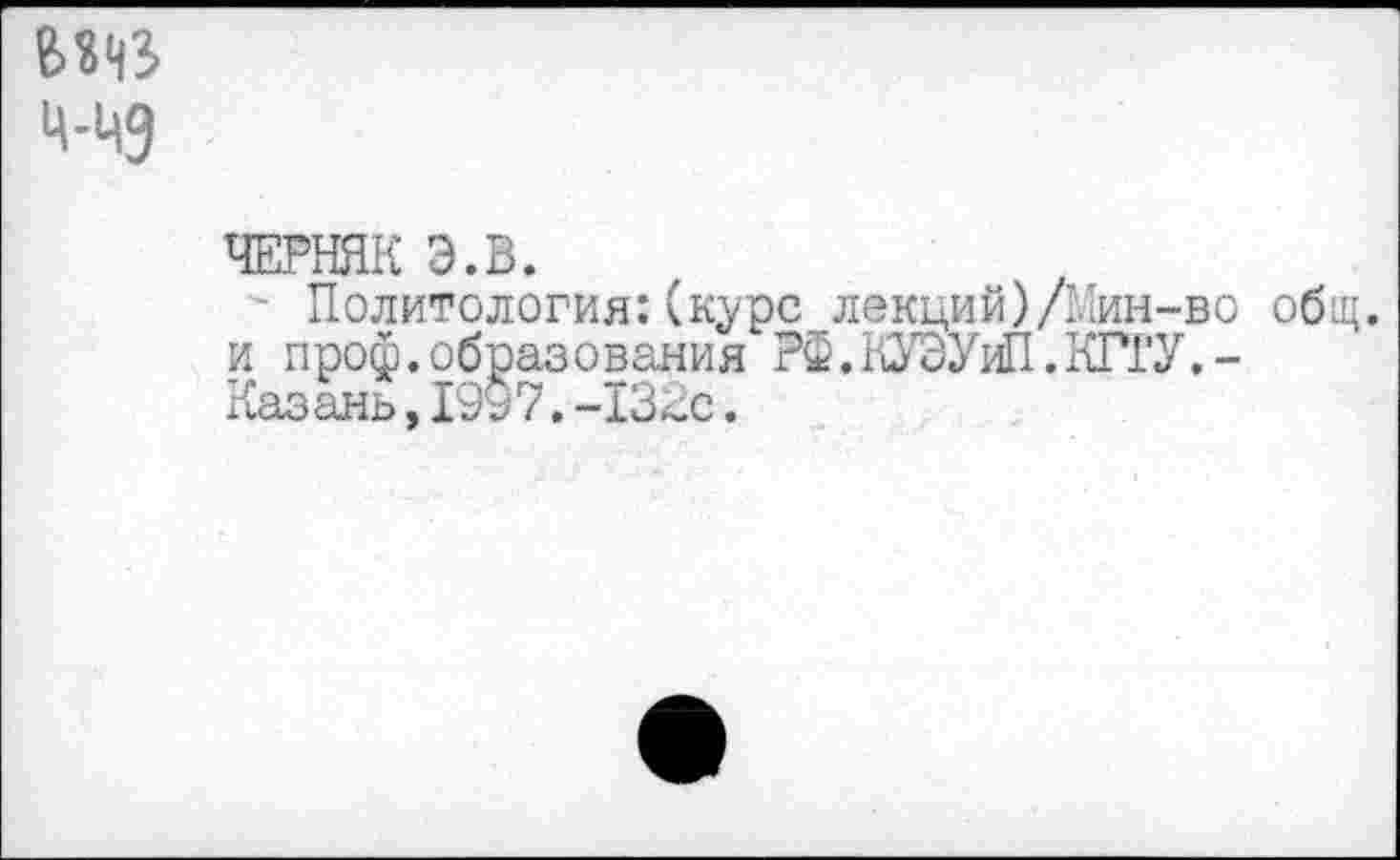 ﻿т ц-цд
ЧЕРНЯК Э.В.
Политология:(курс лекций)/Мин-во общ. и профобразования РФ.КУЭУШ.КГТУ.-Казань,19$ 7.-132с.